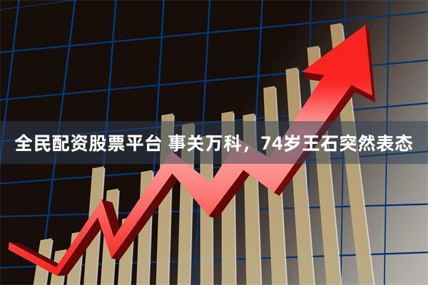 全民配资股票平台 事关万科，74岁王石突然表态