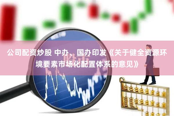 公司配资炒股 中办、国办印发《关于健全资源环境要素市场化配置体系的意见》