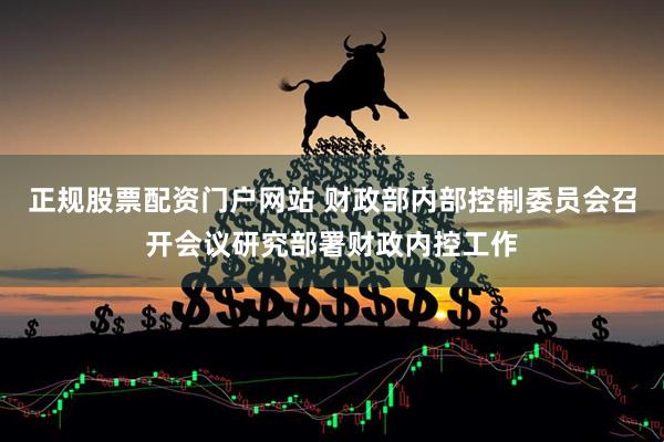 正规股票配资门户网站 财政部内部控制委员会召开会议研究部署财政内控工作