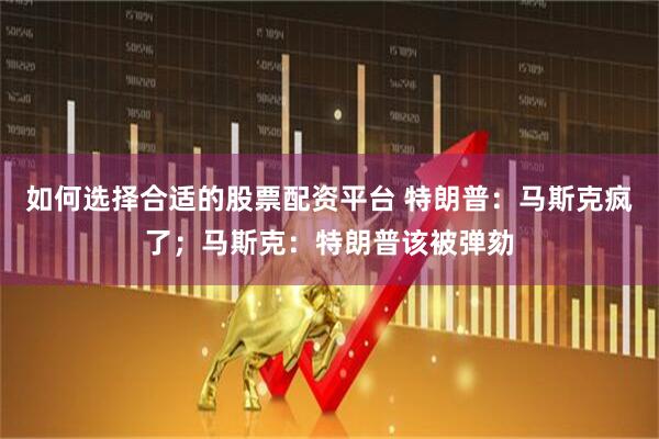 如何选择合适的股票配资平台 特朗普：马斯克疯了；马斯克：特朗普该被弹劾