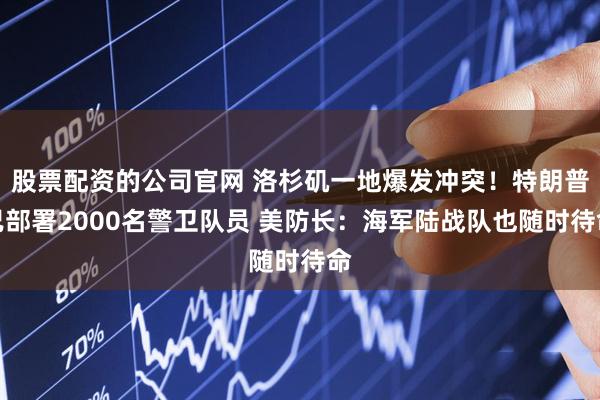 股票配资的公司官网 洛杉矶一地爆发冲突！特朗普已部署2000名警卫队员 美防长：海军陆战队也随时待命
