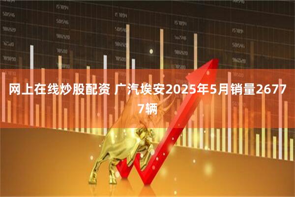 网上在线炒股配资 广汽埃安2025年5月销量26777辆