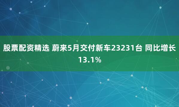 股票配资精选 蔚来5月交付新车23231台 同比增长13.1%