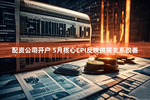 配资公司开户 5月核心CPI反映供需关系改善
