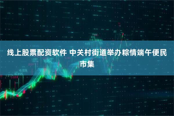 线上股票配资软件 中关村街道举办粽情端午便民市集