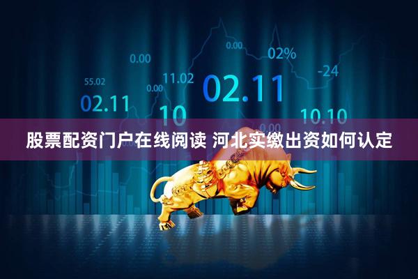 股票配资门户在线阅读 河北实缴出资如何认定