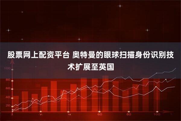 股票网上配资平台 奥特曼的眼球扫描身份识别技术扩展至英国