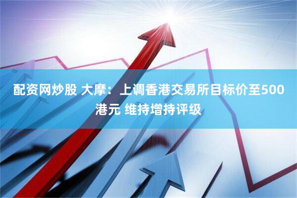 配资网炒股 大摩：上调香港交易所目标价至500港元 维持增持评级