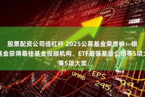 股票配资公司倍杠杆 2025公募基金荣誉榜：银华基金获得最佳基金投顾机构、ETF最强基金公司等5项大奖