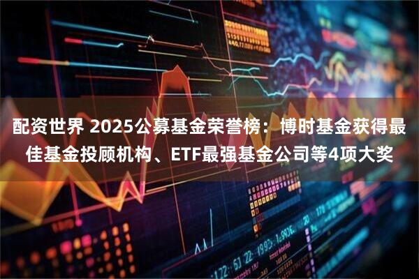 配资世界 2025公募基金荣誉榜：博时基金获得最佳基金投顾机构、ETF最强基金公司等4项大奖