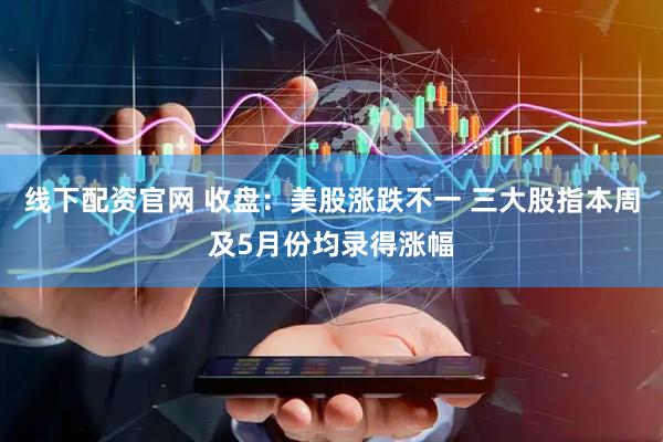 线下配资官网 收盘：美股涨跌不一 三大股指本周及5月份均录得涨幅