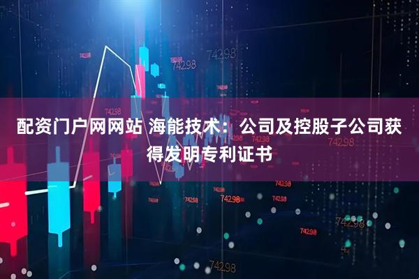 配资门户网网站 海能技术：公司及控股子公司获得发明专利证书