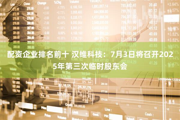 配资企业排名前十 汉维科技：7月3日将召开2025年第三次临时股东会