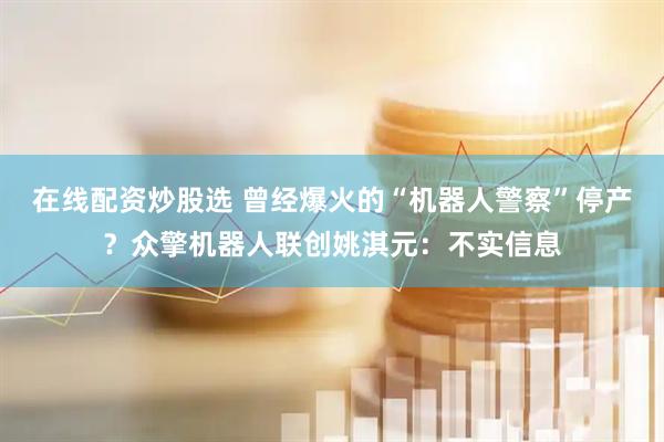 在线配资炒股选 曾经爆火的“机器人警察”停产？众擎机器人联创姚淇元：不实信息