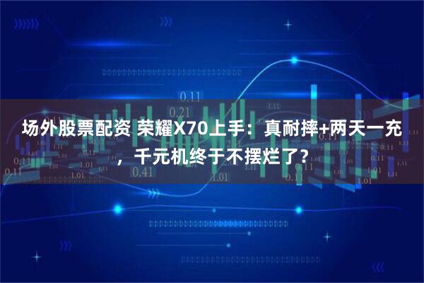 场外股票配资 荣耀X70上手：真耐摔+两天一充，千元机终于不摆烂了？