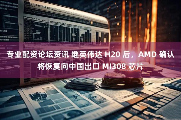 专业配资论坛资讯 继英伟达 H20 后，AMD 确认将恢复向中国出口 MI308 芯片