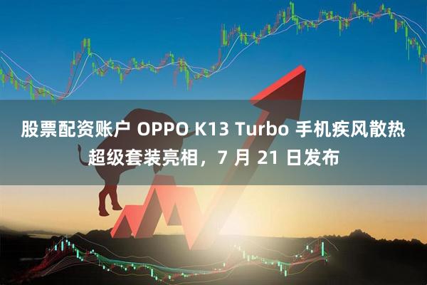 股票配资账户 OPPO K13 Turbo 手机疾风散热超级套装亮相，7 月 21 日发布