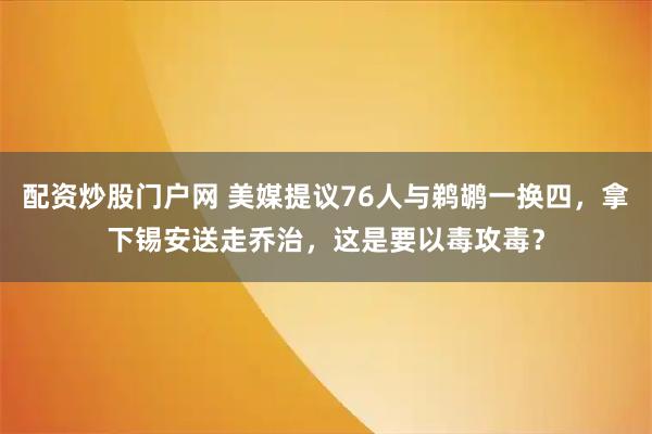 配资炒股门户网 美媒提议76人与鹈鹕一换四,拿下锡安送走乔治,这是要以毒攻毒?