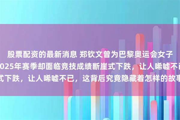 股票配资的最新消息 郑钦文曾为巴黎奥运会女子网球单打冠军，如今2025年赛季却面临竞技成绩断崖式下跌，让人唏嘘不已，这背后究竟隐藏着怎样的故事与挑战