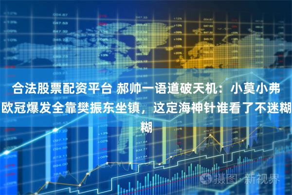 合法股票配资平台 郝帅一语道破天机：小莫小弗欧冠爆发全靠樊振东坐镇，这定海神针谁看了不迷糊