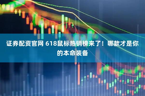 证券配资官网 618鼠标热销榜来了！哪款才是你的本命装备