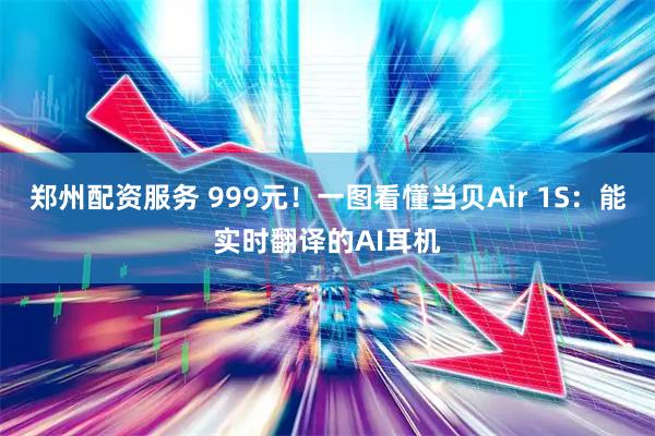 郑州配资服务 999元！一图看懂当贝Air 1S：能实时翻译的AI耳机