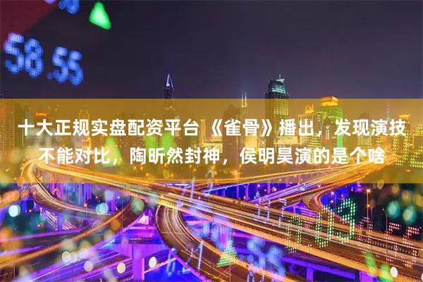 十大正规实盘配资平台 《雀骨》播出，发现演技不能对比，陶昕然封神，侯明昊演的是个啥
