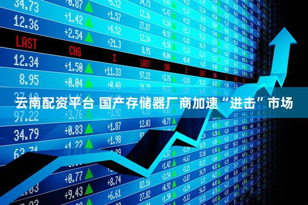 云南配资平台 国产存储器厂商加速“进击”市场