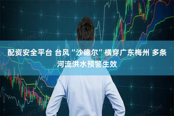 配资安全平台 台风“沙德尔”横穿广东梅州 多条河流洪水预警生效